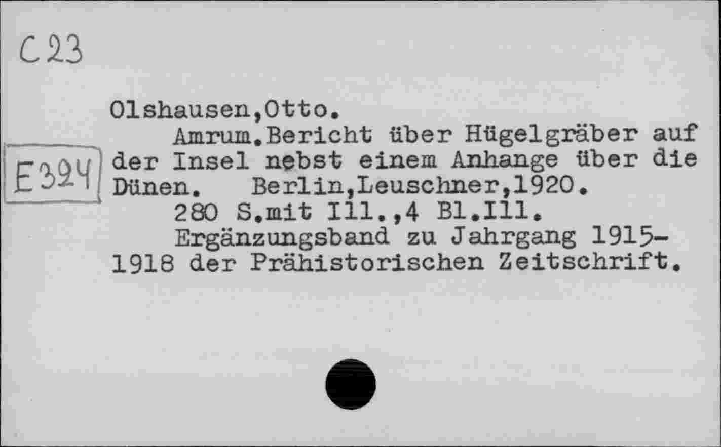 ﻿С 23
01shausen,0tto.
Amrum.Bericht über Hügelgräber auf г у з . der Insel nebst einem Anhänge über die t Dünen. Berlin,Leuschner,1920.
280 S.mit Ill.,4 Bl.Ill.
Ergänzungsband zu Jahrgang 1915-1918 der Prähistorischen Zeitschrift.